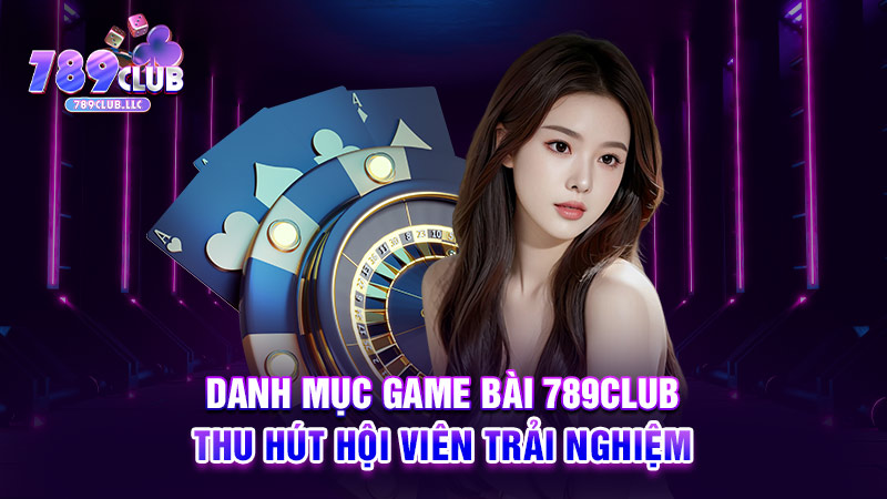 Danh mục game bài 789CLUB thu hút hội viên trải nghiệm