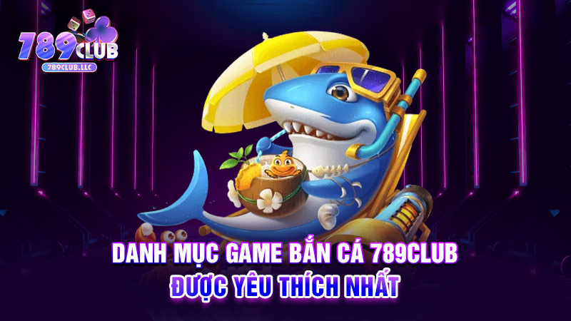 Danh mục game bắn cá 789CLUB được yêu thích nhất