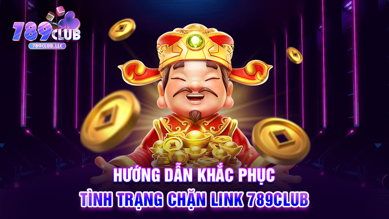 Hướng dẫn khắc phục tình trạng chặn link 789CLUB