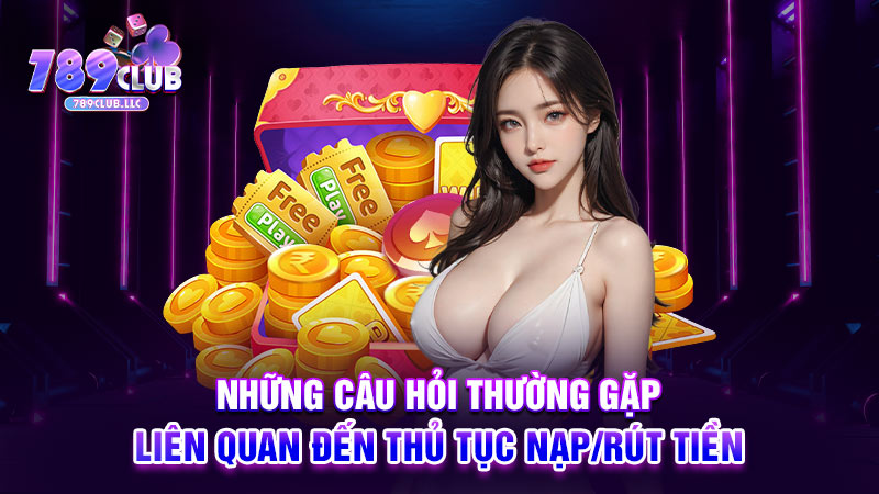 Những câu hỏi thường gặp liên quan đến thủ tục nạp/rút tiền